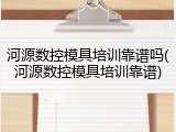 河源数控模具培训靠谱吗(河源数控模具培训靠谱)