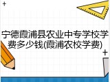 宁德霞浦县农业中专学校学费多少钱(霞浦农校学费)