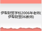 伊犁财贸学校2006年老师(伊犁财贸06教师)