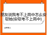 朋友说我考不上高中怎么安慰她(安慰考不上高中)