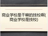 商业学校是干嘛的技校啊(商业学校是技校)