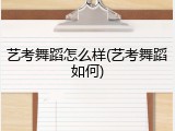 艺考舞蹈怎么样(艺考舞蹈如何)