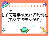 电子商务学校美女多吗现在(电商学校美女多吗)