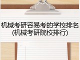 机械考研容易考的学校排名(机械考研院校排行)