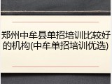 郑州中牟县单招培训比较好的机构(中牟单招培训优选)
