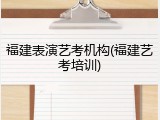 福建表演艺考机构(福建艺考培训)