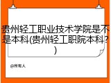 贵州轻工职业技术学院是不是本科(贵州轻工职院本科？)