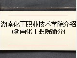 湖南化工职业技术学院介绍(湖南化工职院简介)