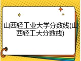 山西轻工业大学分数线(山西轻工大分数线)