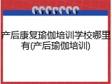 产后康复瑜伽培训学校哪里有(产后瑜伽培训)