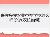 来宾兴宾农业中专学校怎么样(兴宾农校如何)