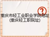 重庆市轻工业职业学院地址(重庆轻工职院址)