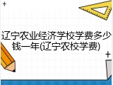 辽宁农业经济学校学费多少钱一年(辽宁农校学费)