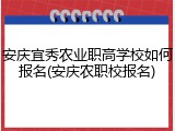 安庆宜秀农业职高学校如何报名(安庆农职校报名)