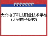 大兴电子科技职业技术学校(大兴电子职校)