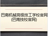 巴南机械高级技工学校官网(巴南技校官网)