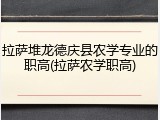 拉萨堆龙德庆县农学专业的职高(拉萨农学职高)
