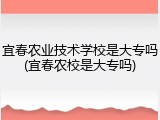 宜春农业技术学校是大专吗(宜春农校是大专吗)