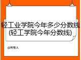 轻工业学院今年多少分数线(轻工学院今年分数线)