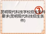 昆明现代科技学校招生条件要求(昆明现代科技招生条件)