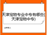 天津宠物专业中专有哪些(天津宠物中专)