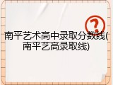 南平艺术高中录取分数线(南平艺高录取线)