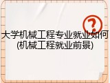 大学机械工程专业就业如何(机械工程就业前景)
