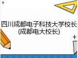 四川成都电子科技大学校长(成都电大校长)