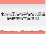 南京化工技师学院校长是谁(南京技师学院校长)