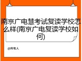 南京广电慧考试复读学校怎么样(南京广电复读学校如何)