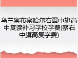 乌兰察布察哈尔右翼中旗高中复读补习学校学费(察右中旗高复学费)