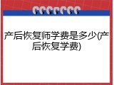 产后恢复师学费是多少(产后恢复学费)