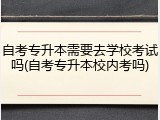 自考专升本需要去学校考试吗(自考专升本校内考吗)