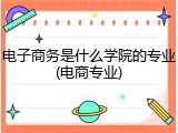 电子商务是什么学院的专业(电商专业)