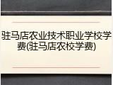 驻马店农业技术职业学校学费(驻马店农校学费)