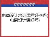 电商设计培训课程好些吗(电商设计课好吗)