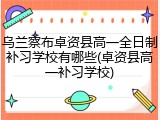 乌兰察布卓资县高一全日制补习学校有哪些(卓资县高一补习学校)