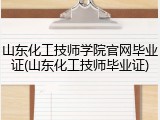 山东化工技师学院官网毕业证(山东化工技师毕业证)