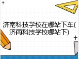 济南科技学校在哪站下车(济南科技学校哪站下)