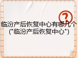 临汾产后恢复中心有哪几个("临汾产后恢复中心")