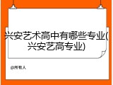 兴安艺术高中有哪些专业(兴安艺高专业)