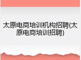 太原电商培训机构招聘(太原电商培训招聘)