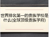 世界排名第一的贵族学校是什么(全球顶级贵族学府)