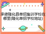 承德隆化县单招集训学校在哪里(隆化单招学校地址)