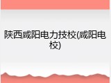 陕西咸阳电力技校(咸阳电校)