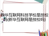 新华互联网科技学校是技校吗(新华互联网是技校吗)
