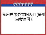 泉州自考办官网入口(泉州自考官网)