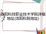 洛阳科技职业技术学院详细地址(洛阳科院地址)