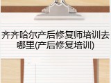 齐齐哈尔产后修复师培训去哪里(产后修复培训)