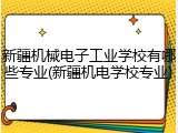 新疆机械电子工业学校有哪些专业(新疆机电学校专业)